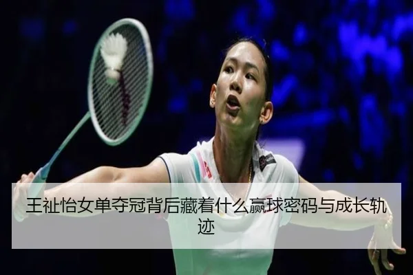 王祉怡女单夺冠背后藏着什么赢球密码与成长轨迹